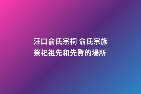 汪口俞氏宗祠 俞氏宗族祭祀祖先和先賢的場所